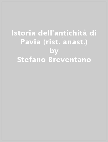 Istoria dell'antichità di Pavia (rist. anast.) - Stefano Breventano