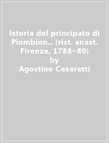 Istoria del principato di Piombino... (rist. anast. Firenze, 1788-89) - Agostino Cesaretti