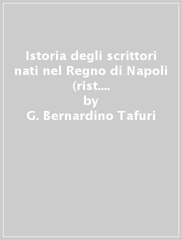 Istoria degli scrittori nati nel Regno di Napoli (rist. anast. Napoli, 1744-70) - G. Bernardino Tafuri