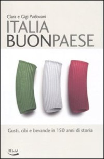 Italia buon paese. Gusti, cibi e bevande in 150 anni di storia - Clara Padovani - Gigi Padovani