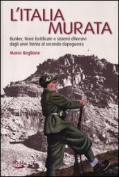 L Italia murata. Bunker, linee fortificate e sistemi difensivi dagli anni Trenta al secondo dopoguerra