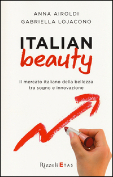 Italian Beauty. Il mercato italiano della bellezza tra sogno e innovazione - Anna Airoldi - Gabriella Lojacono