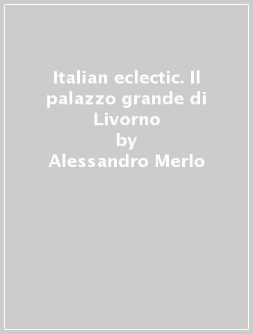 Italian eclectic. Il palazzo grande di Livorno - Alessandro Merlo