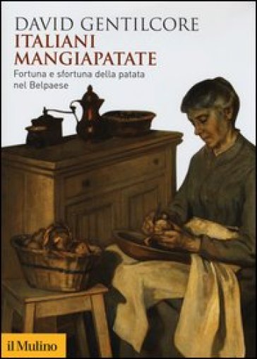 Italiani mangiapatate. Fortuna e sfortuna della patata nel Belpaese - David Gentilcore