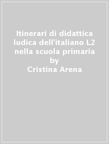 Itinerari di didattica ludica dell'italiano L2 nella scuola primaria - Sonia Baglieri - Cristina Arena