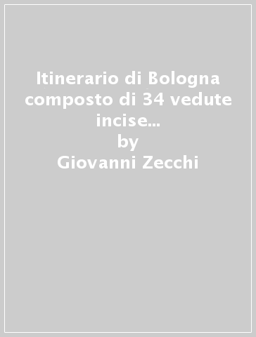 Itinerario di Bologna composto di 34 vedute incise in rame (rist. anast. 1840) - Giovanni Zecchi