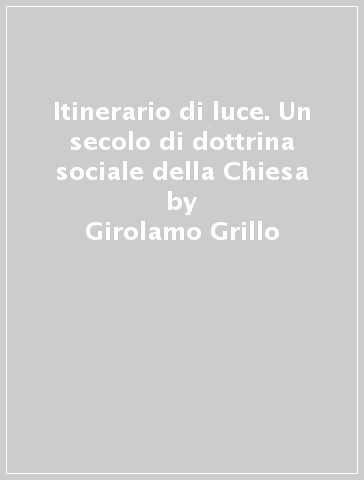 Itinerario di luce. Un secolo di dottrina sociale della Chiesa - Girolamo Grillo