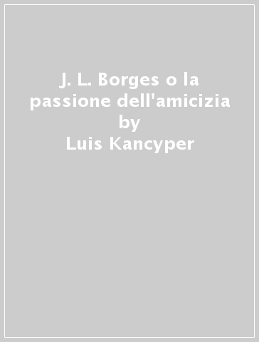 J. L. Borges o la passione dell'amicizia - Luis Kancyper