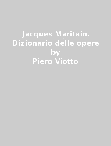 Jacques Maritain. Dizionario delle opere - Piero Viotto