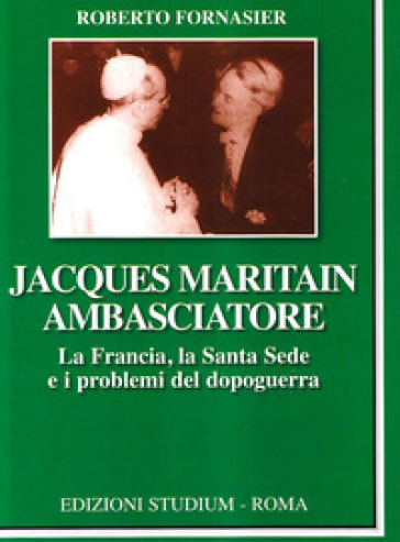 Jacques Maritain ambasciatore. La Francia, la Santa Sede e i problemi del dopoguerra - Roberto Fornasier