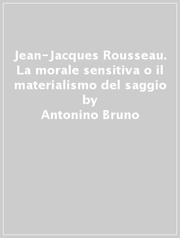Jean-Jacques Rousseau. La morale sensitiva o il materialismo del saggio - Antonino Bruno