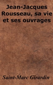 Jean-Jacques Rousseau, sa vie et ses ouvrages