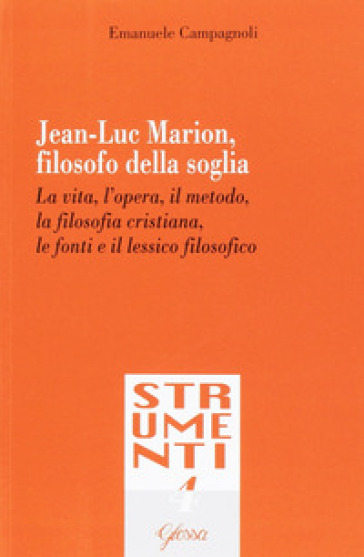 Jean-Luc Marion, filosofo della soglia. La vita, l'opera, il metodo, la filosofia cristiana, le fonti e il lessico filosofico - Emanuele Campagnoli