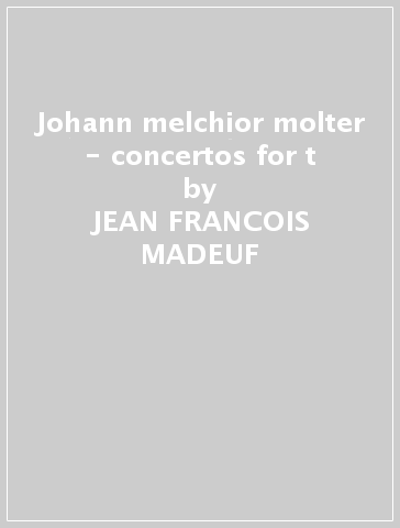 Johann melchior molter - concertos for t - JEAN-FRANCOIS MADEUF