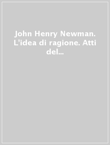 John Henry Newman. L'idea di ragione. Atti del Convegno (Milano, febbraio 1991)