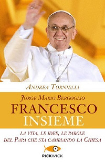 Jorge Mario Bergoglio. Francesco. Insieme. La vita, le idee, le parole del papa che sta cambiando la Chiesa - Andrea Tornielli