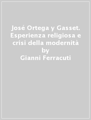 José Ortega y Gasset. Esperienza religiosa e crisi della modernità - Gianni Ferracuti