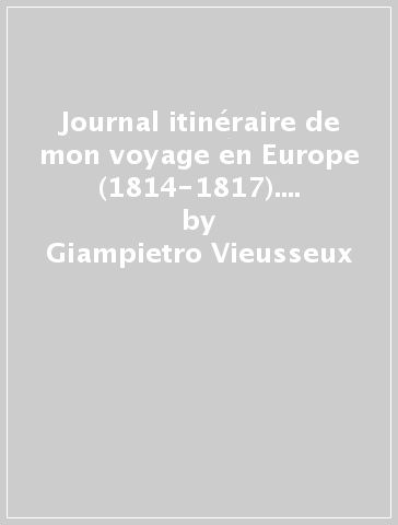 Journal itinéraire de mon voyage en Europe (1814-1817). Con il carteggio relativo al viaggio - Giampietro Vieusseux