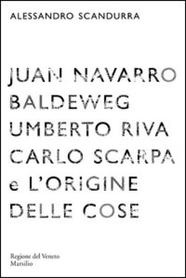 Juan Navarro Baldeweg, Umberto Riva. Carlo Scarpa e l'origine delle cose. Ediz. illustrata - Alessandro Scandurra