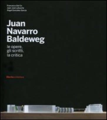 Juan Navarro Baldeweg. Le opere, gli scritti, la critica. Ediz. illustrata - Francesco Dal Co - Juan José Lahuerta - Angel Gonzalez Garcia