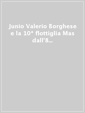 Junio Valerio Borghese e la 10ª flottiglia Mas dall'8 settembre 1943 al 26 aprile 1945