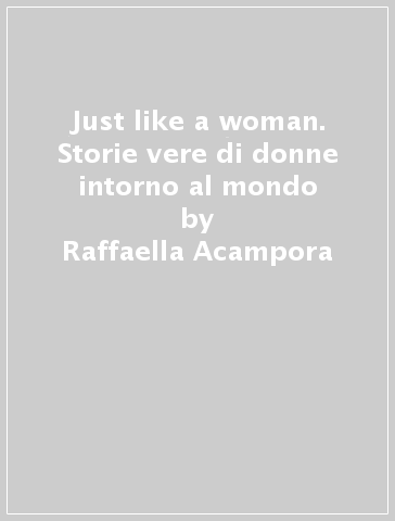 Just like a woman. Storie vere di donne intorno al mondo - Raffaela Acampora - Raffaella Acampora
