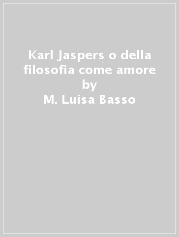 Karl Jaspers o della filosofia come amore - M. Luisa Basso