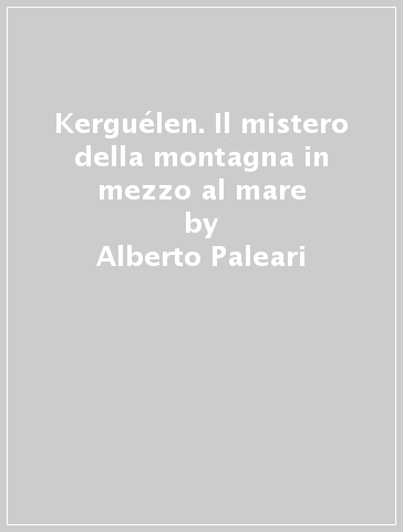 Kerguélen. Il mistero della montagna in mezzo al mare - Alberto Paleari