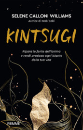 Kintsugi. Ripara le ferite dell anima e rendi prezioso ogni istante della tua vita