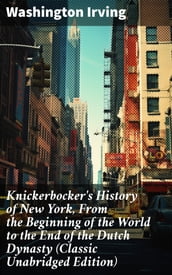Knickerbocker s History of New York, From the Beginning of the World to the End of the Dutch Dynasty (Classic Unabridged Edition)