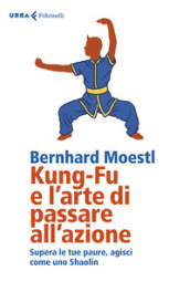 Kung-fu e l arte di passare all azione. Supera le tue paure, agisci come uno Shaolin