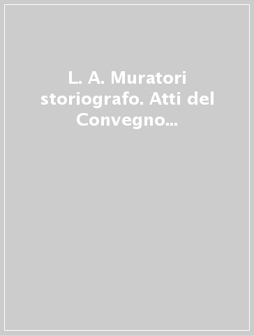 L. A. Muratori storiografo. Atti del Convegno internazionale di studi muratoriani (1972)