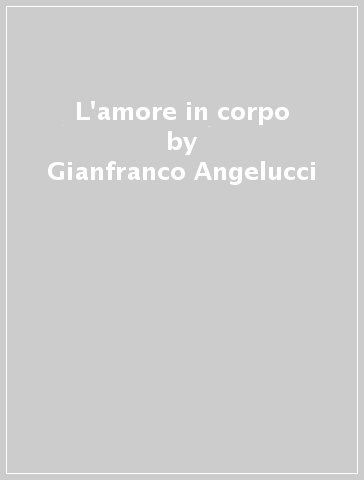 L'amore in corpo - Gianfranco Angelucci