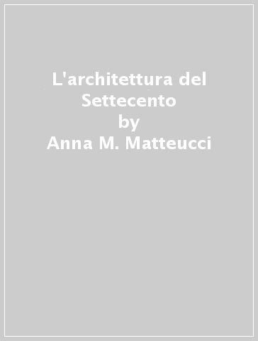 L'architettura del Settecento - Anna M. Matteucci