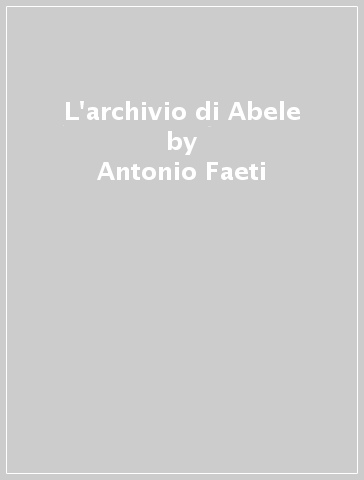 L'archivio di Abele - Antonio Faeti