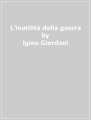 L'inutilità della guerra - Igino Giordani