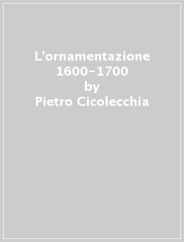 L'ornamentazione 1600-1700 - Pietro Cicolecchia