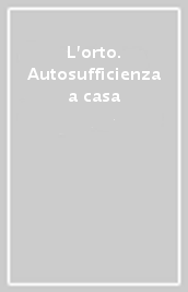 L orto. Autosufficienza a casa