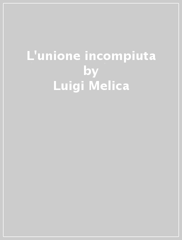 L'unione incompiuta - Luigi Melica