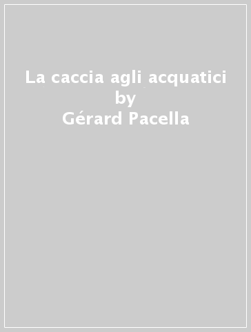 La caccia agli acquatici - Gérard Pacella