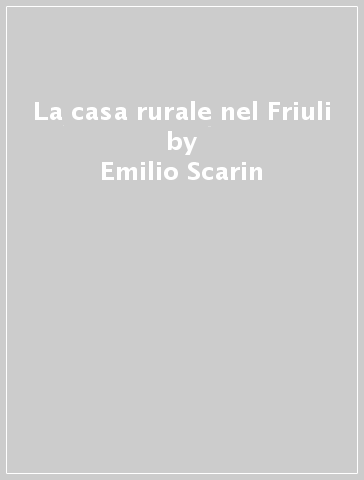 La casa rurale nel Friuli - Emilio Scarin