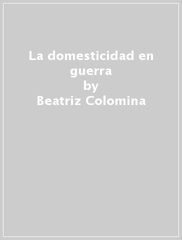 La domesticidad en guerra - Beatriz Colomina