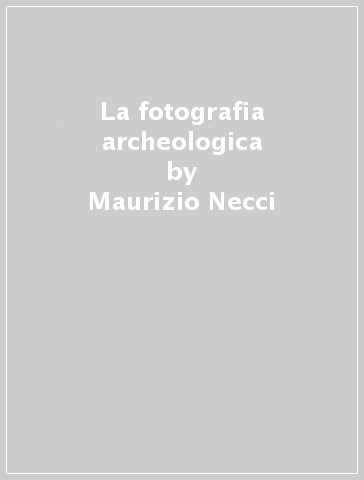 La fotografia archeologica - Maurizio Necci