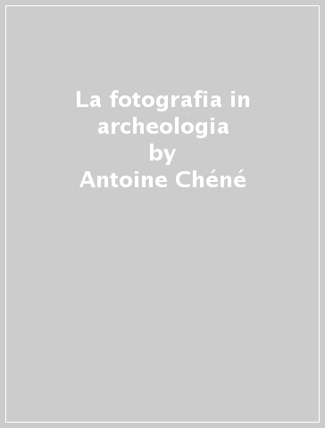 La fotografia in archeologia - Antoine Chéné - Philippe Foliot - Gérard Réveillac