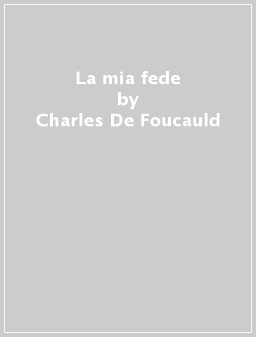 La mia fede - Charles De Foucauld
