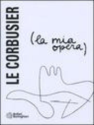 La mia opera - Charles-Edouard Jeanneret Le Corbusier