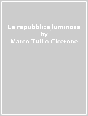 La repubblica luminosa - Marco Tullio Cicerone