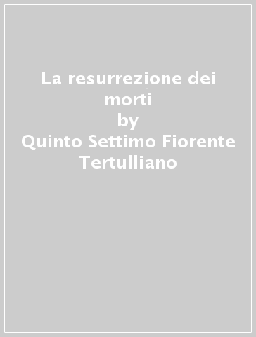 La resurrezione dei morti - Quinto Settimo Fiorente Tertulliano
