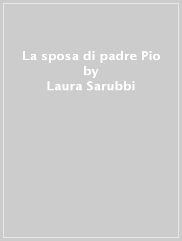 La sposa di padre Pio - Laura Sarubbi - Silvio Sarubbi