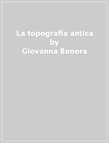 La topografia antica - Giovanna Bonora - Pier Luigi Dall